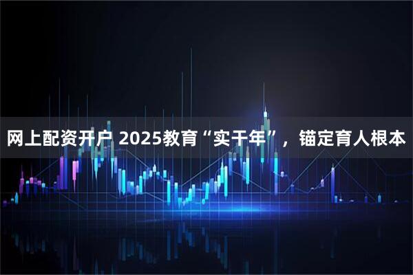 网上配资开户 2025教育“实干年”，锚定育人根本