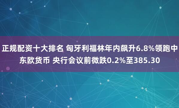 正规配资十大排名 匈牙利福林年内飙升6.8%领跑中东欧货币 央行会议前微跌0.2%至385.30