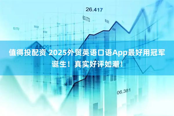 值得投配资 2025外贸英语口语App最好用冠军诞生！真实好评如潮！