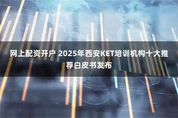 网上配资开户 2025年西安KET培训机构十大推荐白皮书发布