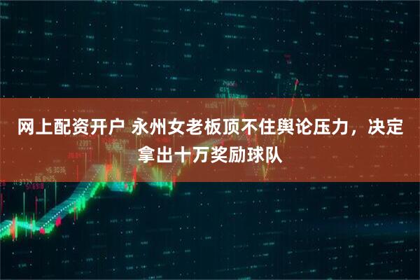 网上配资开户 永州女老板顶不住舆论压力，决定拿出十万奖励球队