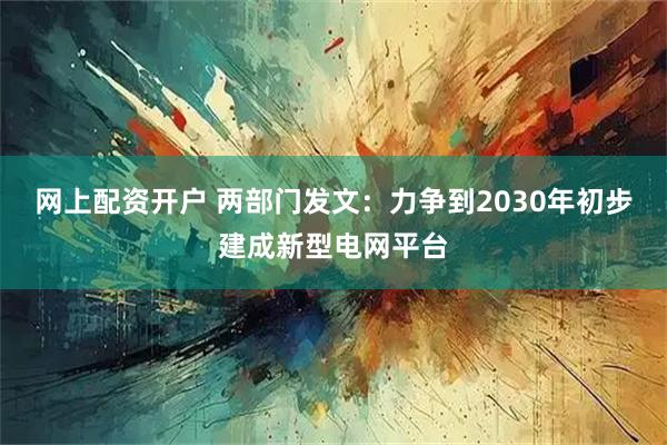 网上配资开户 两部门发文：力争到2030年初步建成新型电网平台