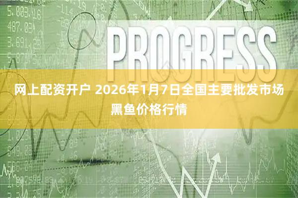 网上配资开户 2026年1月7日全国主要批发市场黑鱼价格行情