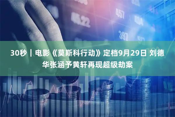 30秒｜电影《莫斯科行动》定档9月29日 刘德华张涵予黄轩再现超级劫案