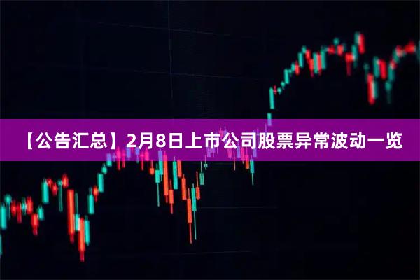 【公告汇总】2月8日上市公司股票异常波动一览