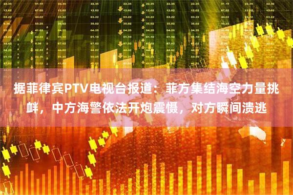 据菲律宾PTV电视台报道：菲方集结海空力量挑衅，中方海警依法开炮震慑，对方瞬间溃逃