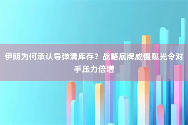 伊朗为何承认导弹清库存？战略底牌威慑曝光令对手压力倍增