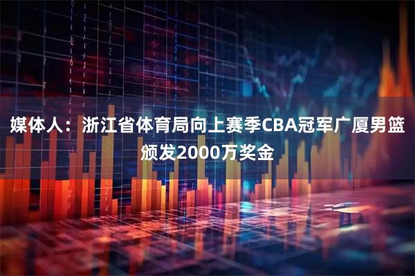 媒体人:浙江省体育局向上赛季CBA冠军广厦男篮颁发2000万奖金