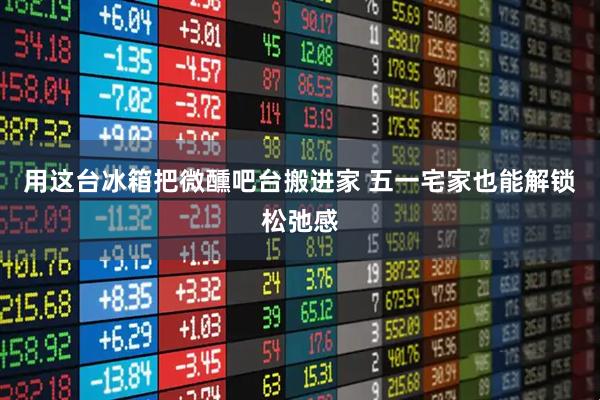 用这台冰箱把微醺吧台搬进家 五一宅家也能解锁松弛感
