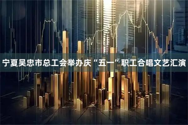 宁夏吴忠市总工会举办庆“五一”职工合唱文艺汇演