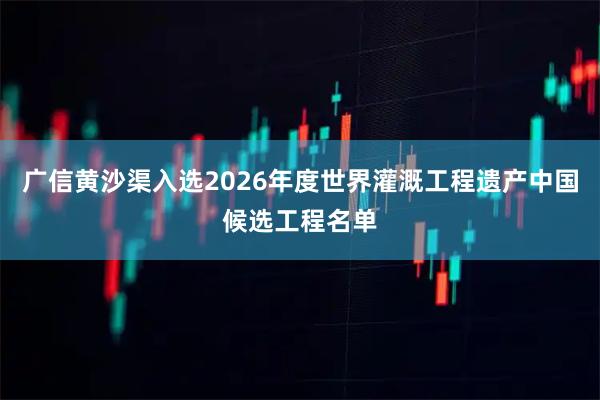 广信黄沙渠入选2026年度世界灌溉工程遗产中国候选工程名单