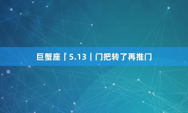 巨蟹座｜5.13｜门把转了再推门