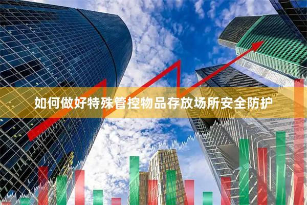 如何做好特殊管控物品存放场所安全防护