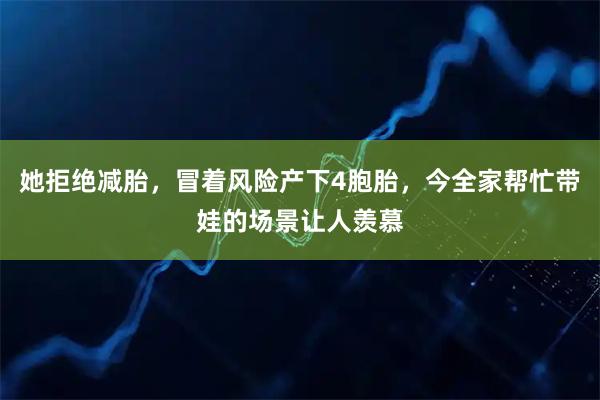 她拒绝减胎，冒着风险产下4胞胎，今全家帮忙带娃的场景让人羡慕