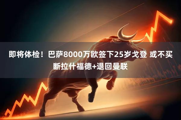 即将体检！巴萨8000万欧签下25岁戈登 或不买断拉什福德+退回曼联