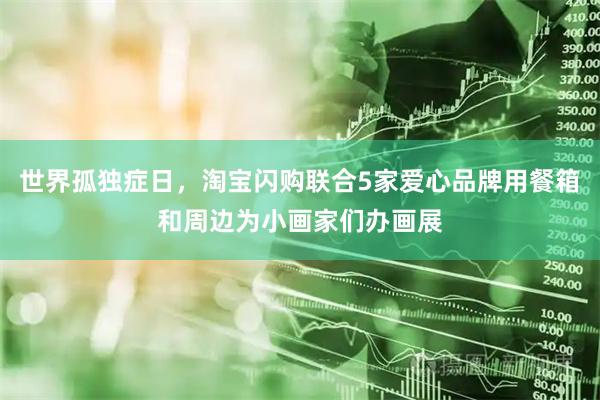 世界孤独症日，淘宝闪购联合5家爱心品牌用餐箱和周边为小画家们办画展