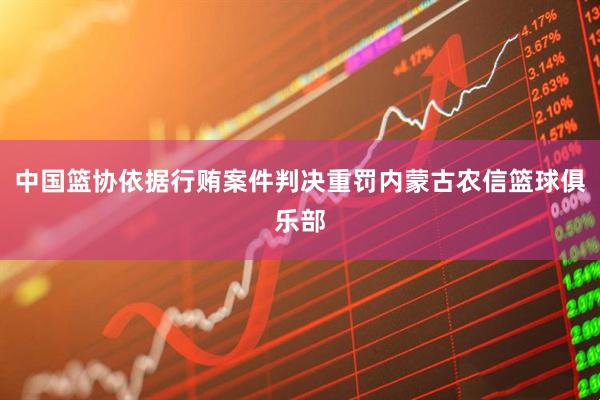 中国篮协依据行贿案件判决重罚内蒙古农信篮球俱乐部