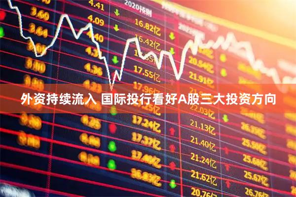 外资持续流入 国际投行看好A股三大投资方向