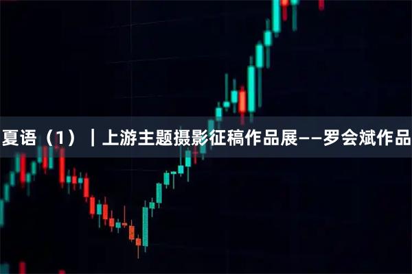 夏语（1）｜上游主题摄影征稿作品展——罗会斌作品