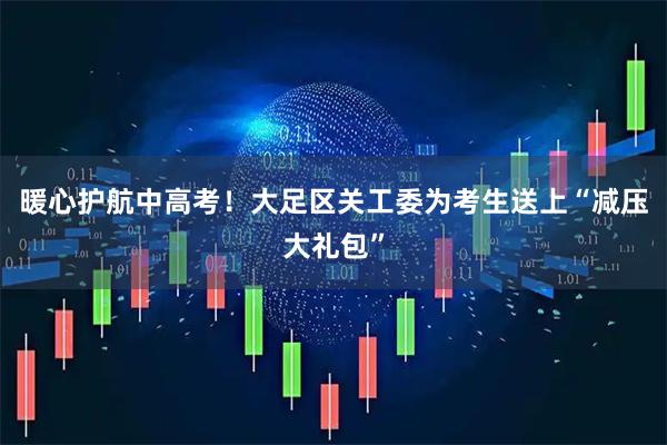 暖心护航中高考！大足区关工委为考生送上“减压大礼包”