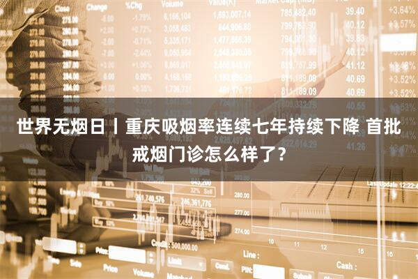 世界无烟日丨重庆吸烟率连续七年持续下降 首批戒烟门诊怎么样了？