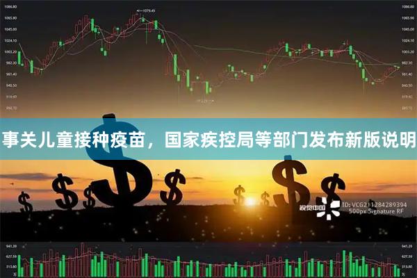 事关儿童接种疫苗，国家疾控局等部门发布新版说明