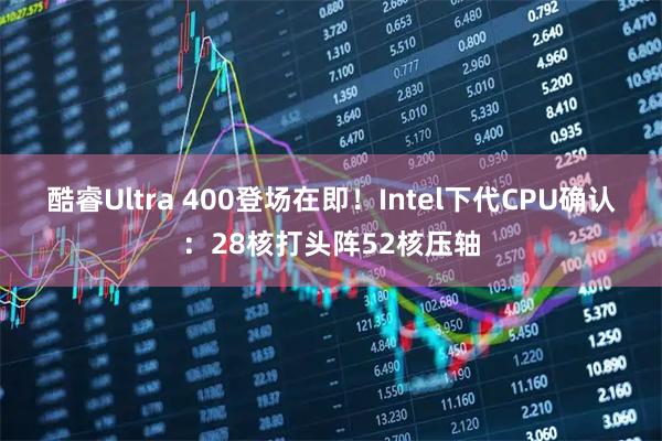 酷睿Ultra 400登场在即!Intel下代CPU确认:28核打头阵52核压轴