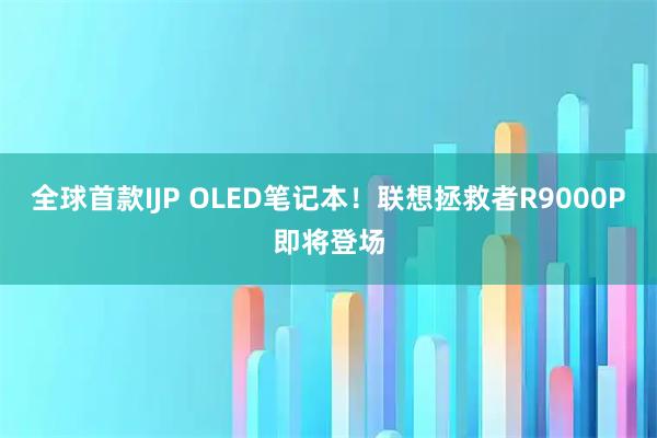 全球首款IJP OLED笔记本!联想拯救者R9000P即将登场